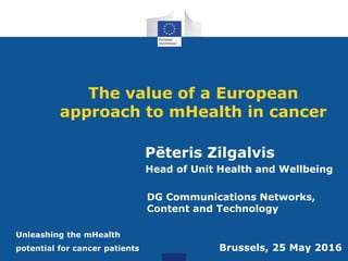 The value of a European
approach to mHealth in cancer
Pēteris Zilgalvis
Head of Unit Health and Wellbeing
DG Communications Networks,
Content and Technology
Unleashing the mHealth
potential for cancer patients Brussels, 25 May 2016
 