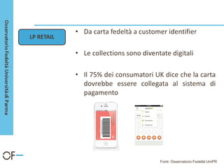 • Da carta fedeltà a customer identifier
• Le collections sono diventate digitali
• Il 75% dei consumatori UK dice che la carta
dovrebbe essere collegata al sistema di
pagamento
Fonti: Osservatorio Fedeltà UniPR
LP RETAIL
 