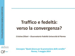 Traffico e fedeltà:
verso la convergenza?
Cristina Ziliani – Osservatorio Fedeltà Università di Parma
Convegno “Quale futuro per la promozione delle vendite”
Parma, 7 maggio 2014
 