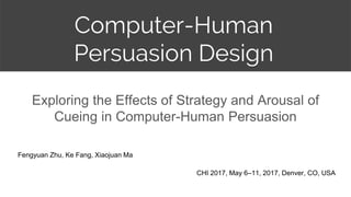 Computer-Human
Persuasion Design
Exploring the Effects of Strategy and Arousal of
Cueing in Computer-Human Persuasion
Fengyuan Zhu, Ke Fang, Xiaojuan Ma
CHI 2017, May 6–11, 2017, Denver, CO, USA
 