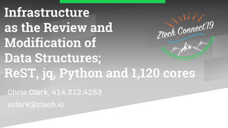 Infrastructure
as the Review and
Modification of
Data Structures;
ReST, jq, Python and 1,120 cores
Chris Clark, 414.312.4253
cclark@ztech.io
 
