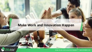 Make Work and Innovation Happen
Make Work and Innovation Happen™ - www.zillable.com
 