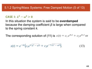 44
5.1.2 Spring/Mass Systems: Free Damped Motion (5 of 13)
In this situation the system is said to be overdamped
because the damping coefficient β is large when compared
to the spring constant k.
The corresponding solution of (11) is
 