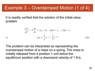 50
Example 3 – Overdamped Motion (1 of 4)
It is readily verified that the solution of the initial-value
problem
The problem can be interpreted as representing the
overdamped motion of a mass on a spring. The mass is
initially released from a position 1 unit below the
equilibrium position with a downward velocity of 1 ft∕s.
 