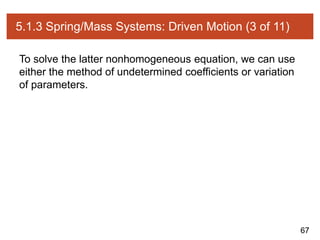 67
5.1.3 Spring/Mass Systems: Driven Motion (3 of 11)
To solve the latter nonhomogeneous equation, we can use
either the method of undetermined coefficients or variation
of parameters.
 