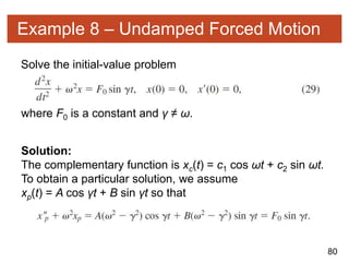 80
Example 8 – Undamped Forced Motion
Solve the initial-value problem
where F0 is a constant and γ ≠ ω.
Solution:
The complementary function is xc(t) = c1 cos ωt + c2 sin ωt.
To obtain a particular solution, we assume
xp(t) = A cos γt + B sin γt so that
 