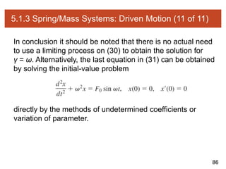 86
5.1.3 Spring/Mass Systems: Driven Motion (11 of 11)
In conclusion it should be noted that there is no actual need
to use a limiting process on (30) to obtain the solution for
γ = ω. Alternatively, the last equation in (31) can be obtained
by solving the initial-value problem
directly by the methods of undetermined coefficients or
variation of parameter.
 