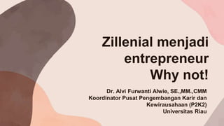 Zillenial menjadi
entrepreneur
Why not!
Dr. Alvi Furwanti Alwie, SE.,MM.,CMM
Koordinator Pusat Pengembangan Karir dan
Kewirausahaan (P2K2)
Universitas Riau
 