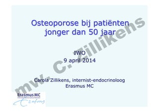 Osteoporose bij patiënten
jonger dan 50 jaar
Carola Zillikens, internist-endocrinoloog
Erasmus MC
IWO
9 april 2014
mw. C. Zillikens
 