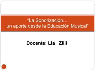 Docente: Lía Zilli
“La Sonorización…
un aporte desde la Educación Musical”
1
 