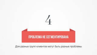 4 
Проблема не сегментирована 
Для разных групп клиентов могут быть разные проблемы 
 