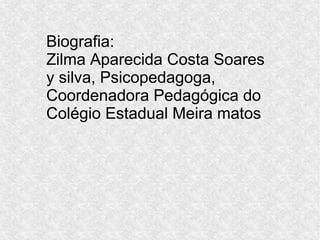 Biografia:
Zilma Aparecida Costa Soares
y silva, Psicopedagoga,
Coordenadora Pedagógica do
Colégio Estadual Meira matos
 