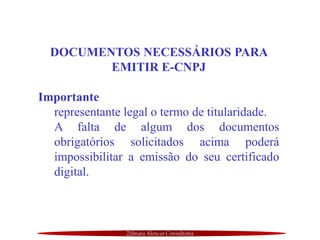 Zilmara Alencar Consultoria
DOCUMENTOS NECESSÁRIOS PARA
EMITIR E-CNPJ
Importante
representante legal o termo de titularidade.
A falta de algum dos documentos
obrigatórios solicitados acima poderá
impossibilitar a emissão do seu certificado
digital.
 