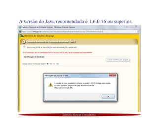 Zilmara Alencar Consultoria
A versão do Java recomendada é 1.6.0.16 ou superior.
 