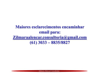 Maiores esclarecimentos encaminhar
email para:
Zilmaraalencar.consultoria@gmail.com
(61) 3033 – 8835/8827
Zilmara Alencar Consultoria
 