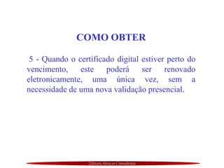 Zilmara Alencar Consultoria
COMO OBTER
5 - Quando o certificado digital estiver perto do
vencimento, este poderá ser renovado
eletronicamente, uma única vez, sem a
necessidade de uma nova validação presencial.
 