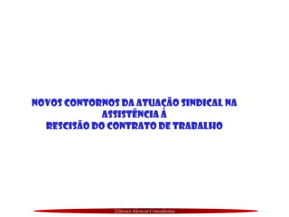 Zilmara Alencar Consultoria
NOVOS CONTORNOS DA ATUAÇÃO SINDICAL NA
ASSISTÊNCIA À
REsCISÃO Do CONTRATO DE TRABALHO
 