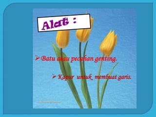 Batu atau pecahan genting.
Kapur untuk membuat garis.
 