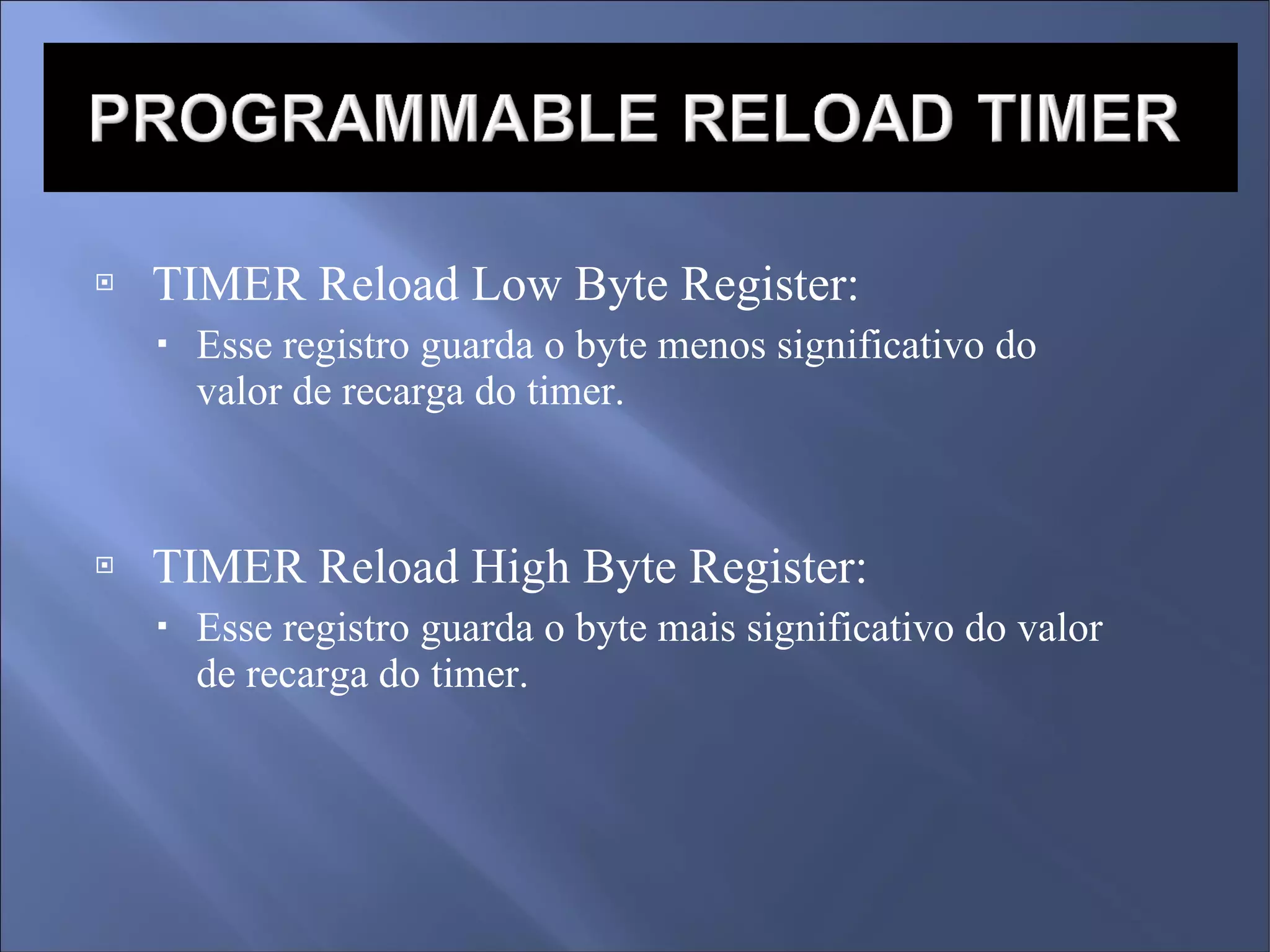 TIMER Reload Low Byte Register: Esse registro guarda o byte menos significativo do valor de recarga do timer. TIMER Reload High Byte Register: Esse registro guarda o byte mais significativo do valor de recarga do timer. 