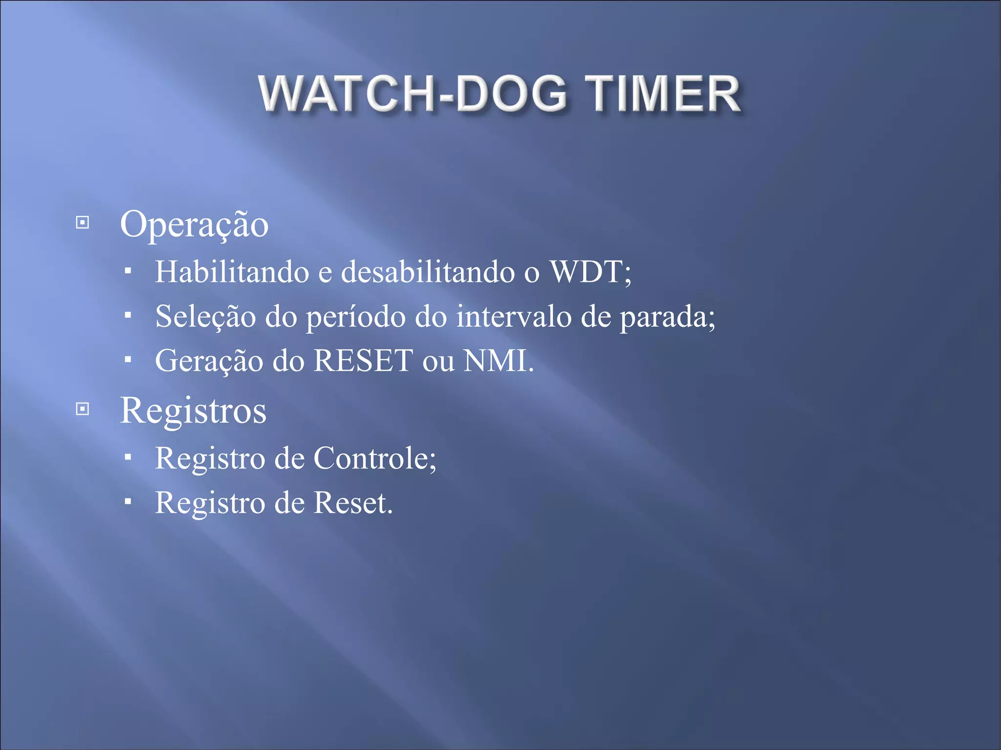 Operação Habilitando e desabilitando o WDT; Seleção do período do intervalo de parada; Geração do RESET ou NMI. Registros Registro de Controle; Registro de Reset. 