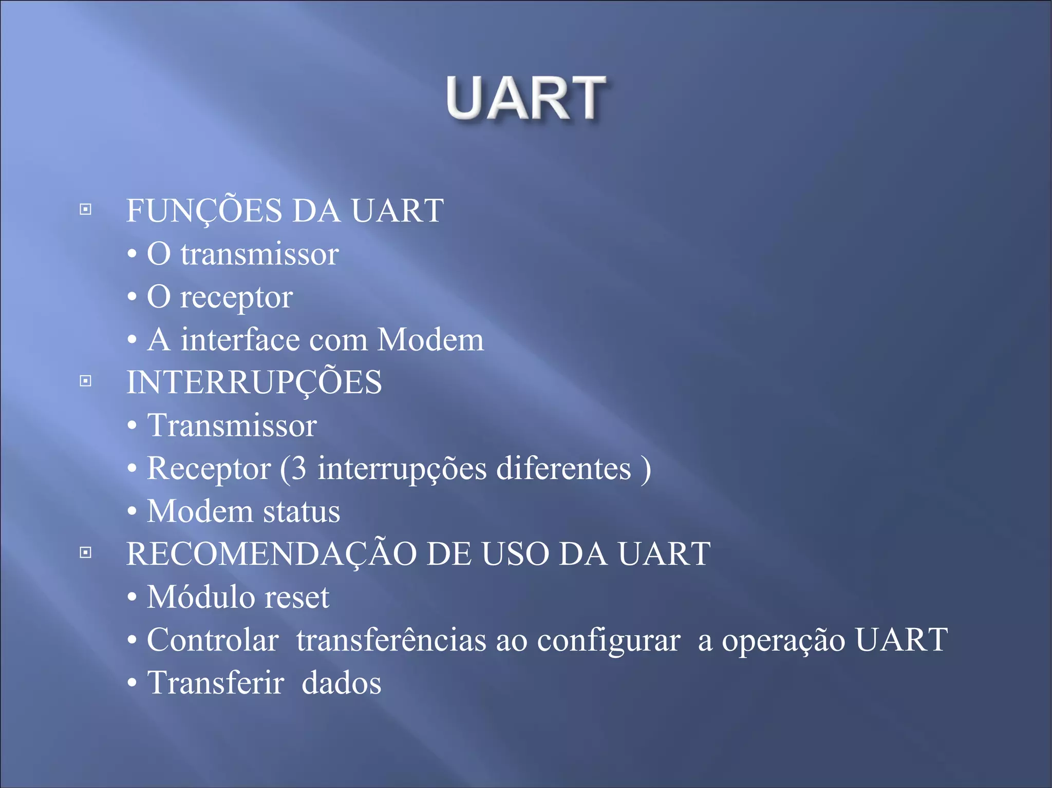 FUNÇÕES DA UART •  O transmissor  •  O receptor  •  A interface com Modem INTERRUPÇÕES •  Transmissor  •  Receptor (3 interrupções diferentes )  •  Modem status RECOMENDAÇÃO DE USO DA UART  •  Módulo reset  •  Controlar  transferências ao configurar  a operação UART  •  Transferir  dados 