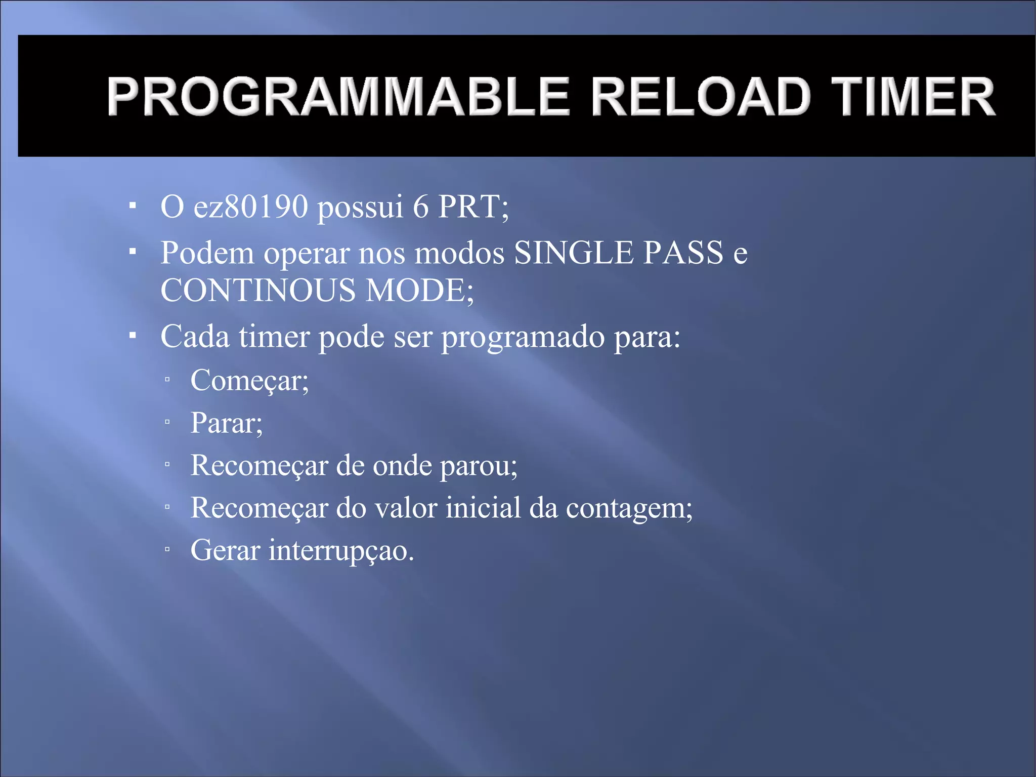 O ez80190 possui 6 PRT; Podem operar nos modos SINGLE PASS e CONTINOUS MODE; Cada timer pode ser programado para:  Começar; Parar; Recomeçar de onde parou; Recomeçar do valor inicial da contagem; Gerar interrupçao. 