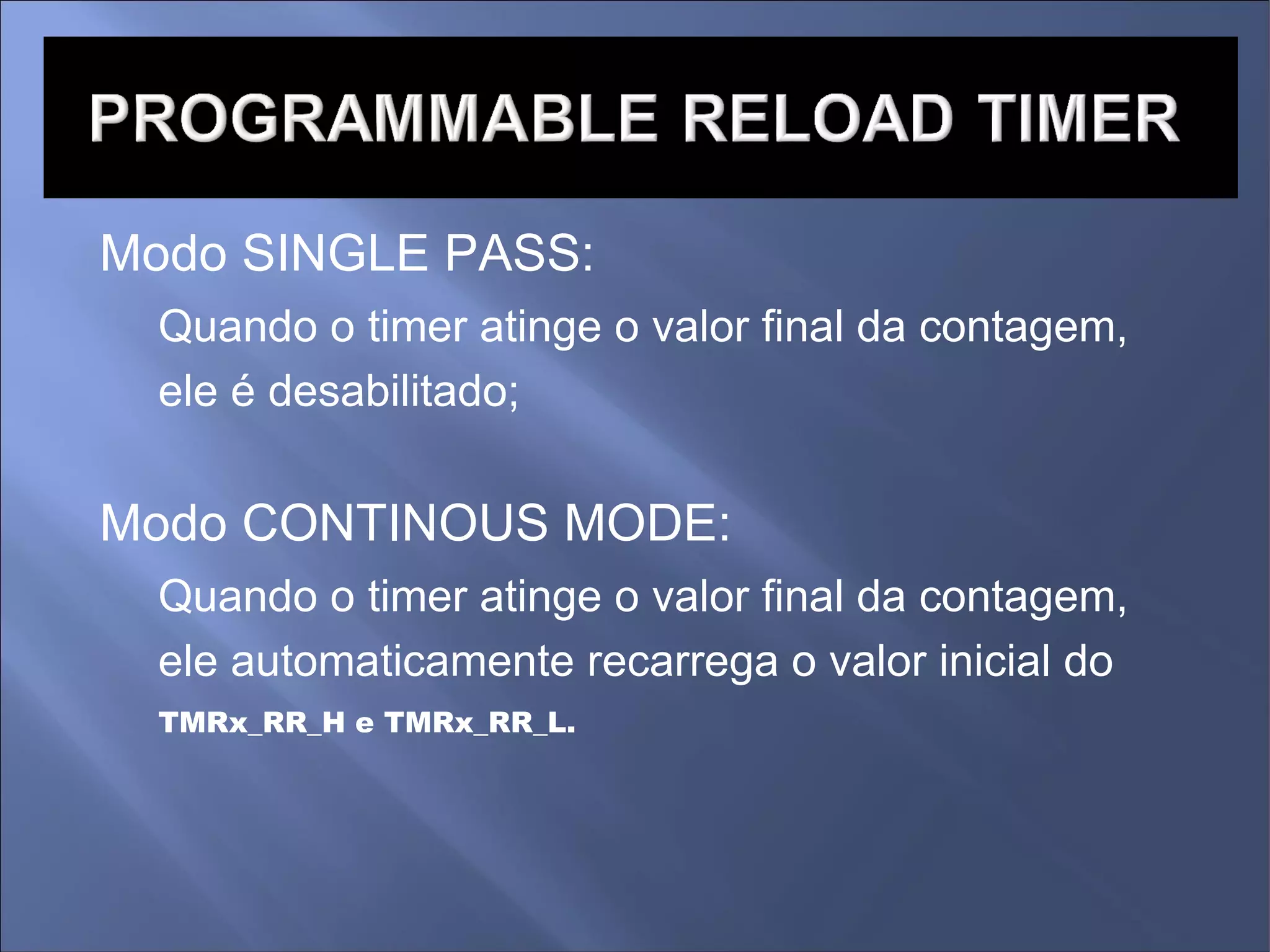 Modo SINGLE PASS: Quando o timer atinge o valor final da contagem, ele é desabilitado; Modo CONTINOUS MODE: Quando o timer atinge o valor final da contagem, ele automaticamente recarrega o valor inicial do TMRx_RR_H e TMRx_RR_L.  