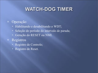 Operação Habilitando e desabilitando o WDT; Seleção do período do intervalo de parada; Geração do RESET ou NMI. Registros Registro de Controle; Registro de Reset. 