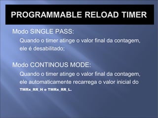 Modo SINGLE PASS: Quando o timer atinge o valor final da contagem, ele é desabilitado; Modo CONTINOUS MODE: Quando o timer atinge o valor final da contagem, ele automaticamente recarrega o valor inicial do TMRx_RR_H e TMRx_RR_L.  