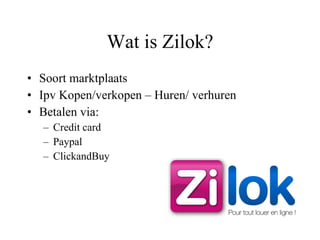 Wat is Zilok? Soort marktplaats Ipv Kopen/verkopen – Huren/ verhuren Betalen via: Credit card Paypal ClickandBuy 