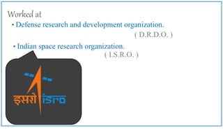 • Defense research and development organization.
Worked at
( D.R.D.O. )
• Indian space research organization.
( I.S.R.O. )
 