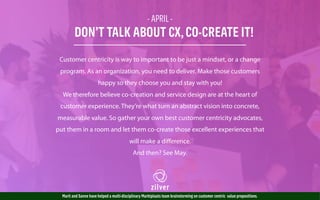 - APRIL -
DON’T TALK ABOUT CX,CO-CREATE IT!
Customer centricity is way to important to be just a mindset, or a change
program. As an organization, you need to deliver. Make those customers
happy so they choose you and stay with you!
We therefore believe co-creation and service design are at the heart of
customer experience. They’re what turn an abstract vision into concrete,
measurable value. So gather your own best customer centricity advocates,
put them in a room and let them co-create those excellent experiences that
will make a diﬀerence.
And then? See May.
Marit and Sanne have helped a multi-disciplinary Marktplaats team brainstorming on customer centric value propositions.
 