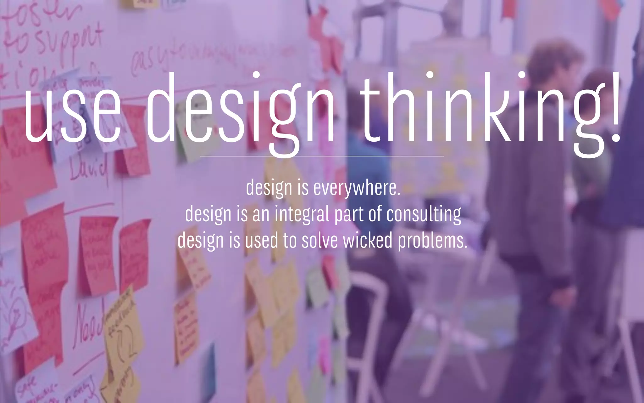 use design thinking!
design is everywhere.
design is an integral part of consulting
design is used to solve wicked problems.
 