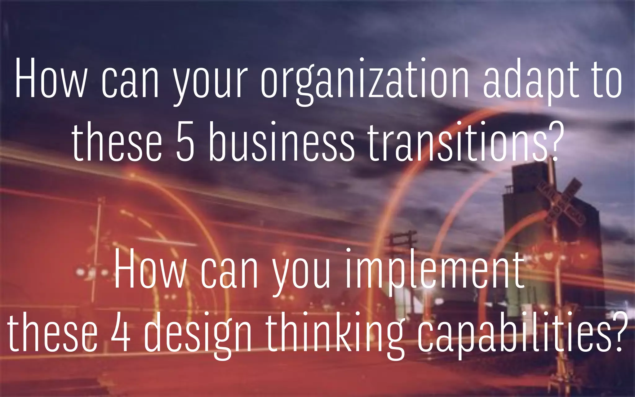 How can your organization adapt to
these 5 business transitions?
How can you implement
these 4 design thinking capabilities?
 