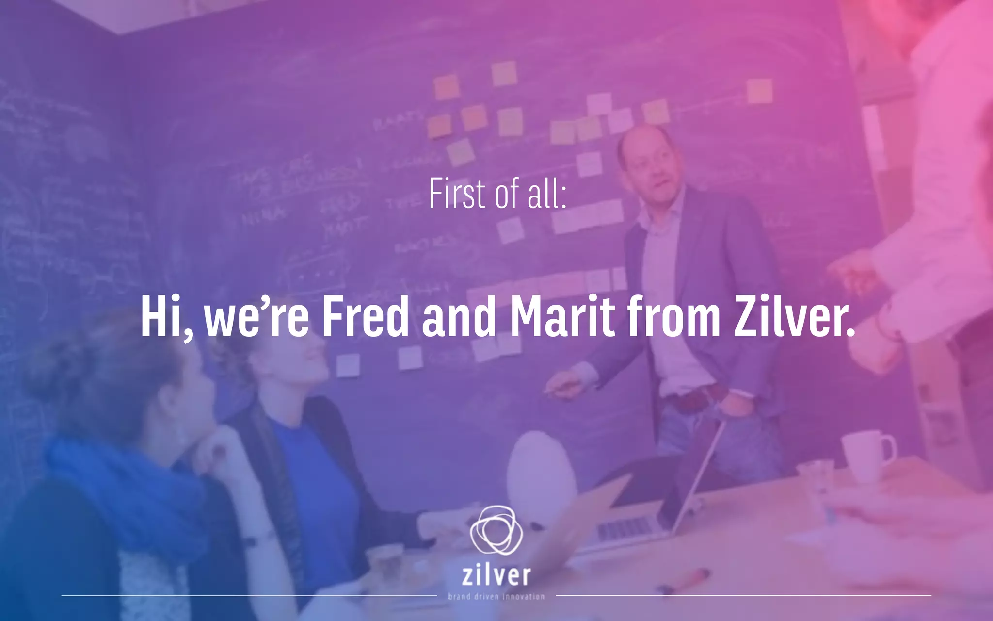 First of all:
Hi,we’re Fred and Marit from Zilver.
 