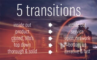 5 transitions
inside out
product
closed,silo’s
top down
thorough & solid
inside out
service
open,network
bottom up
iterative & fast
 