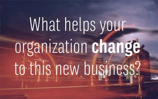 What helps your
organization change
to this new business?
 