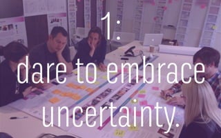 1:
dare to embrace
uncertainty.
 