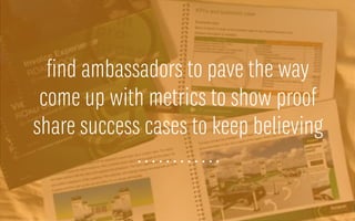 find ambassadors to pave the way
come up with metrics to show proof
share success cases to keep believing
............
 