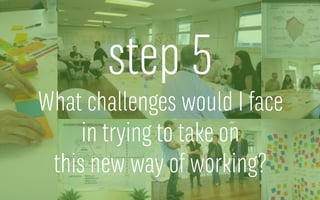 step 5
What challenges would I face
in trying to take on
this new way of working?
 