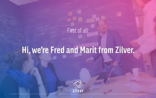 First of all:
Hi,we’re Fred and Marit from Zilver.
 