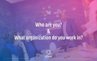 So,
Who are you?
&
What organization do you work in?
 