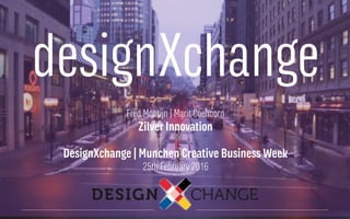 Fred Montijn | Marit Coehoorn
Zilver Innovation
DesignXchange | Munchen Creative Business Week
25th February 2016
designXchange
 