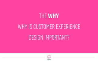 THE WHY
WHY IS CUSTOMER EXPERIENCE
DESIGN IMPORTANT?
 