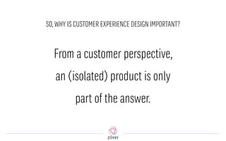 SO,WHY IS CUSTOMER EXPERIENCE DESIGN IMPORTANT?
From a customer perspective,
an (isolated) product is only
part of the answer.
 