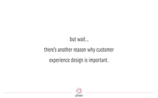 but wait…
there’s another reason why customer
experience design is important.
 