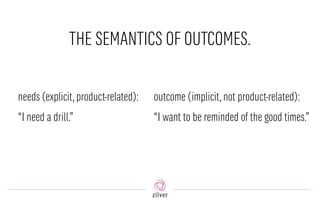 THE SEMANTICS OF OUTCOMES.
outcome (implicit,not product-related):
“I want to be reminded of the good times.”
needs (explicit,product-related):
“I need a drill.”
 