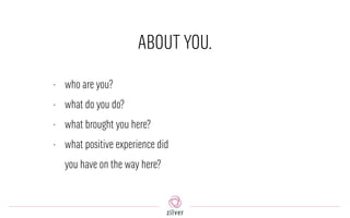 ABOUT YOU.
• who are you?
• what do you do?
• what brought you here?
• what positive experience did
you have on the way here?
 