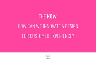 THE HOW.
HOW CAN WE INNOVATE & DESIGN
FOR CUSTOMER EXPERIENCE?
 