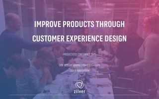 IMPROVE PRODUCTS THROUGH
CUSTOMER EXPERIENCE DESIGN
PRODUCTIZED CONFERENCE 2015
ERIK ROSCAM ABBING | MARIT COEHOORN
ZILVER INNOVATION
 